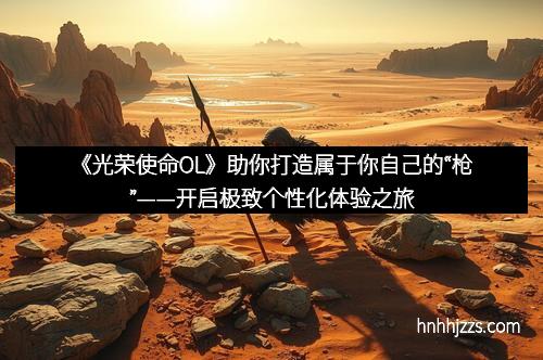 《光荣使命OL》助你打造属于你自己的“枪”——开启极致个性化体验之旅